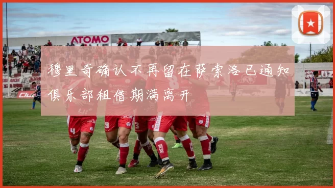 穆里奇确认不再留在萨索洛已通知俱乐部租借期满离开