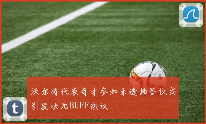 沃尔将代表奇才参加乐透抽签仪式引发状元BUFF热议