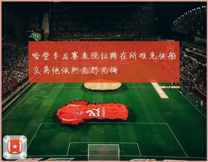 哈登季后赛表现拉跨在所难免快船交易他依然无怨无悔