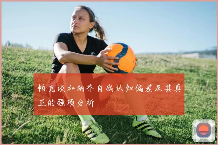 帕克谈加纳乔自我认知偏差及其真正的强项分析