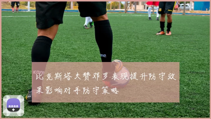 比克斯塔夫赞邓罗表现提升防守效果影响对手防守策略