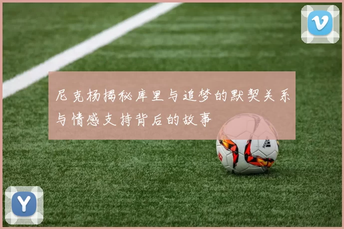 尼克杨揭秘库里与追梦的默契关系与情感支持背后的故事