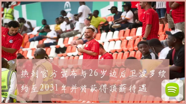 热刺官方宣布与26岁边后卫波罗续约至2031年并将获得顶薪待遇