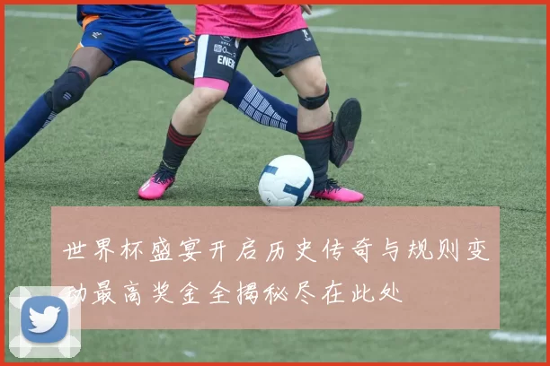 世界杯盛宴开启历史传奇与规则变动最高奖金全揭秘尽在此处