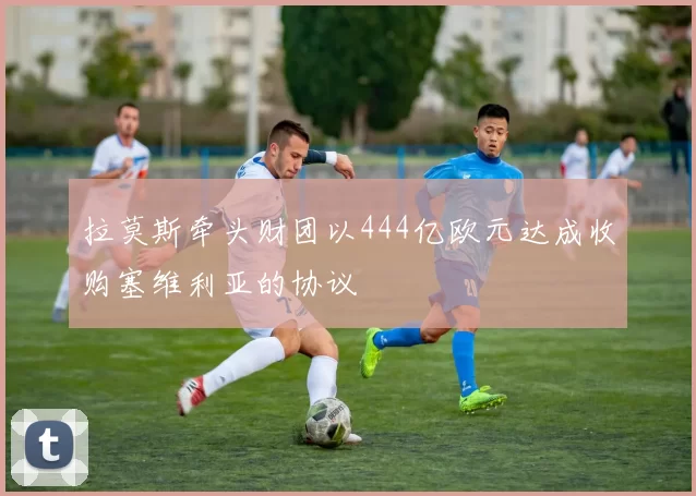 拉莫斯牵头财团以444亿欧元达成收购塞维利亚的协议